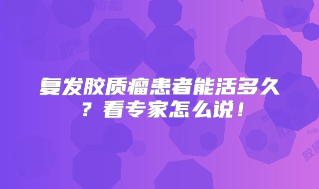 复发胶质瘤患者能活多久？看专家怎么说！