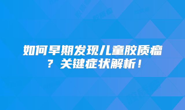 如何早期发现儿童胶质瘤？关键症状解析！