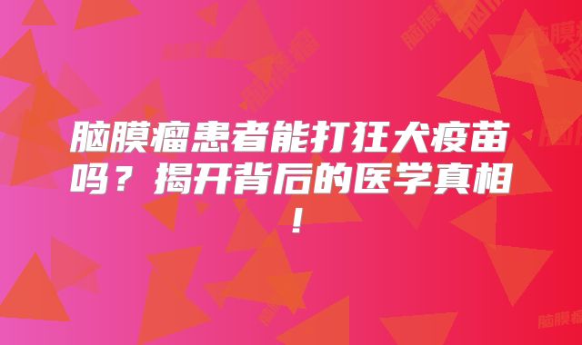 脑膜瘤患者能打狂犬疫苗吗？揭开背后的医学真相！