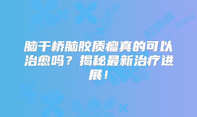 脑干桥脑胶质瘤真的可以治愈吗？揭秘最新治疗进展！