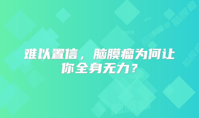 难以置信，脑膜瘤为何让你全身无力？
