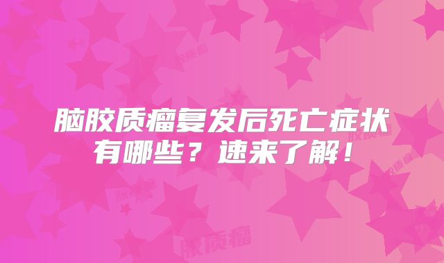 脑胶质瘤复发后死亡症状有哪些？速来了解！