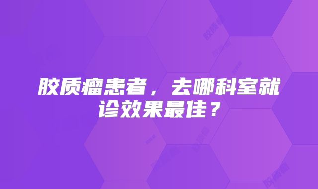胶质瘤患者，去哪科室就诊效果最佳？