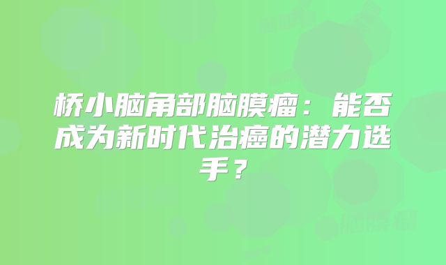 桥小脑角部脑膜瘤：能否成为新时代治癌的潜力选手？