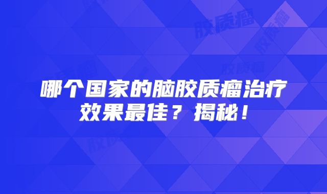 哪个国家的脑胶质瘤治疗效果最佳？揭秘！