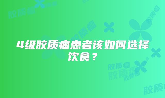 4级胶质瘤患者该如何选择饮食？