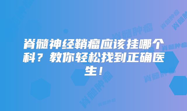 脊髓神经鞘瘤应该挂哪个科？教你轻松找到正确医生！