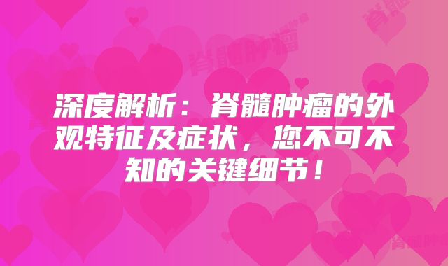 深度解析：脊髓肿瘤的外观特征及症状，您不可不知的关键细节！