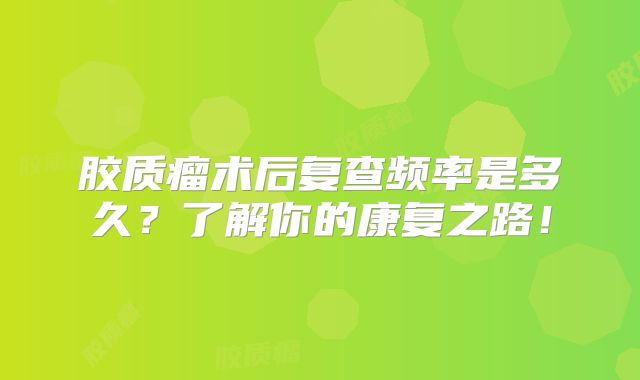 胶质瘤术后复查频率是多久？了解你的康复之路！