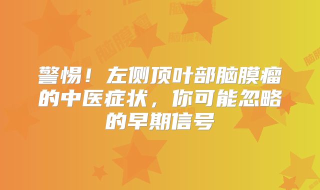 警惕！左侧顶叶部脑膜瘤的中医症状，你可能忽略的早期信号