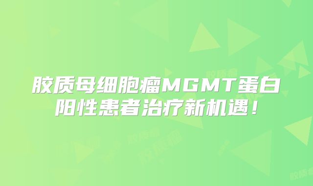胶质母细胞瘤MGMT蛋白阳性患者治疗新机遇！