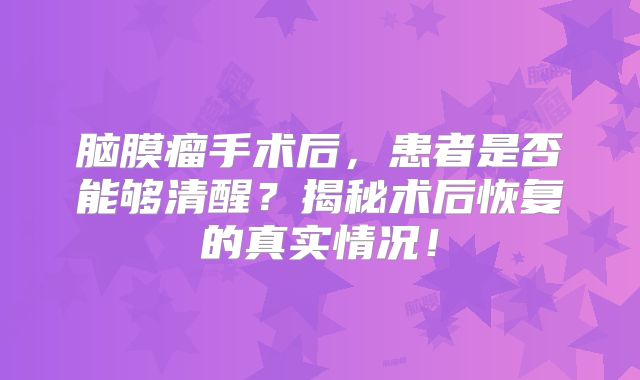脑膜瘤手术后，患者是否能够清醒？揭秘术后恢复的真实情况！