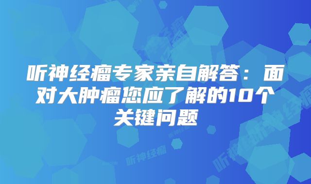 听神经瘤专家亲自解答：面对大肿瘤您应了解的10个关键问题