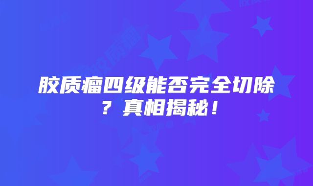 胶质瘤四级能否完全切除？真相揭秘！