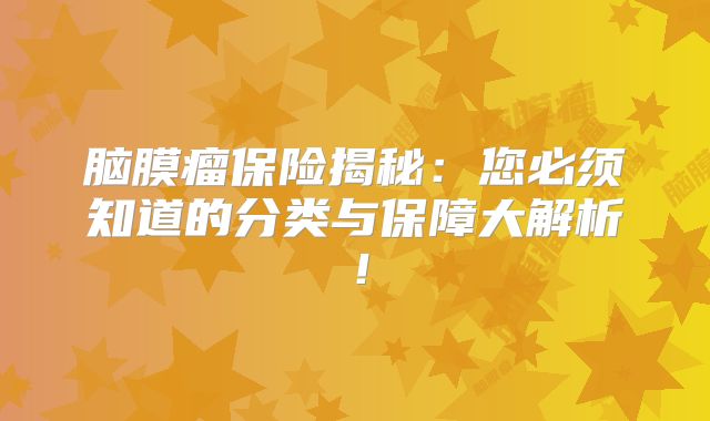 脑膜瘤保险揭秘：您必须知道的分类与保障大解析！