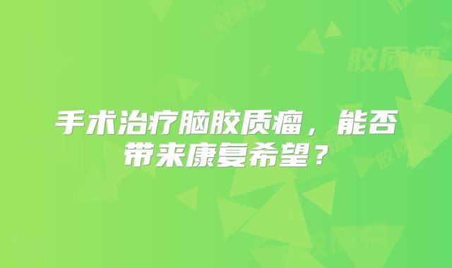 手术治疗脑胶质瘤，能否带来康复希望？