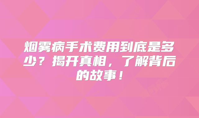烟雾病手术费用到底是多少？揭开真相，了解背后的故事！