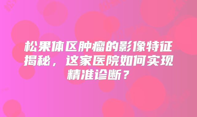 松果体区肿瘤的影像特征揭秘，这家医院如何实现精准诊断？