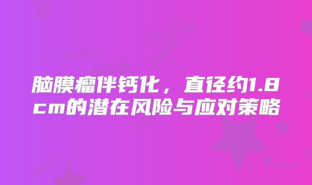 脑膜瘤伴钙化，直径约1.8cm的潜在风险与应对策略