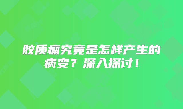 胶质瘤究竟是怎样产生的病变？深入探讨！