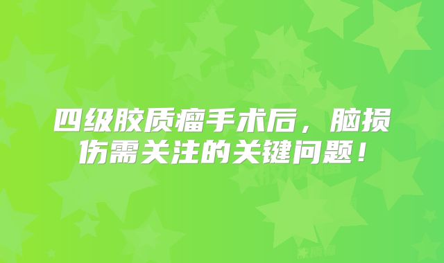 四级胶质瘤手术后，脑损伤需关注的关键问题！