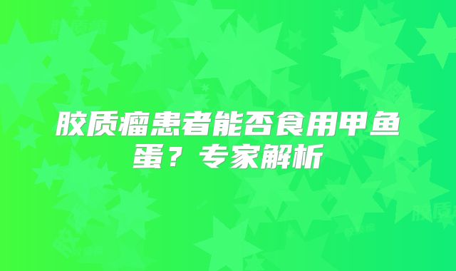 胶质瘤患者能否食用甲鱼蛋？专家解析