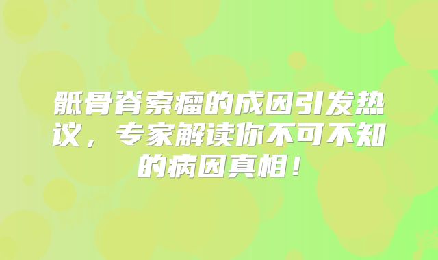 骶骨脊索瘤的成因引发热议，专家解读你不可不知的病因真相！