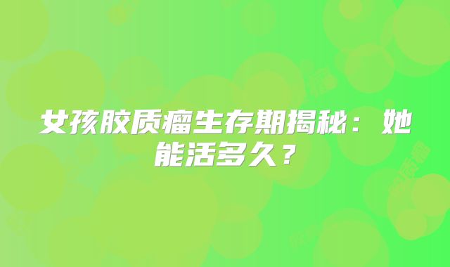 女孩胶质瘤生存期揭秘：她能活多久？