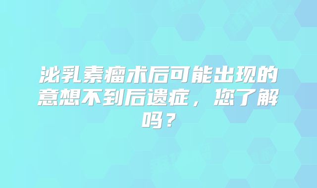 泌乳素瘤术后可能出现的意想不到后遗症，您了解吗？