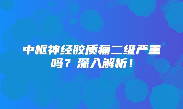 中枢神经胶质瘤二级严重吗？深入解析！