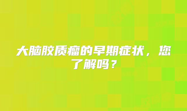 大脑胶质瘤的早期症状，您了解吗？