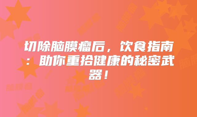 切除脑膜瘤后，饮食指南：助你重拾健康的秘密武器！