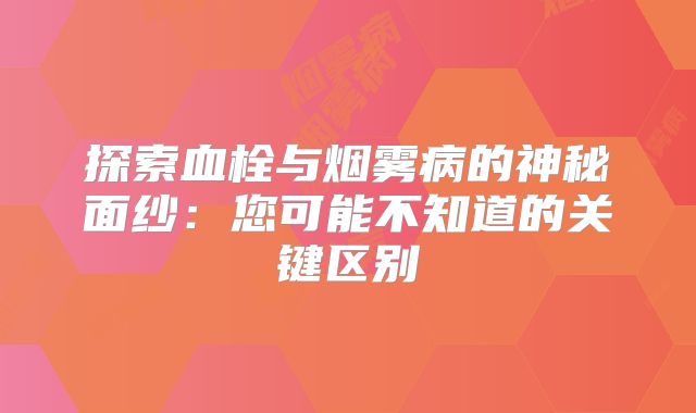 探索血栓与烟雾病的神秘面纱：您可能不知道的关键区别