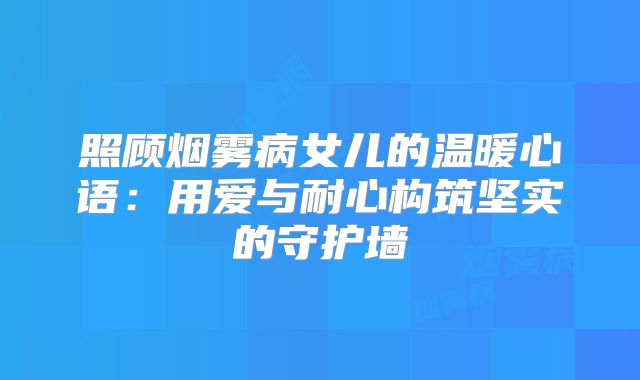 照顾烟雾病女儿的温暖心语：用爱与耐心构筑坚实的守护墙