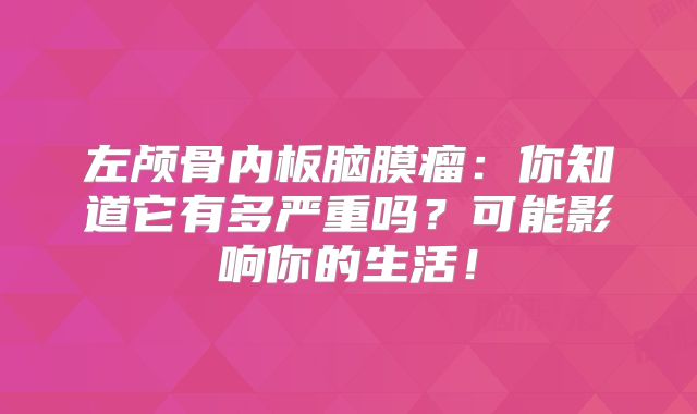 左颅骨内板脑膜瘤：你知道它有多严重吗？可能影响你的生活！