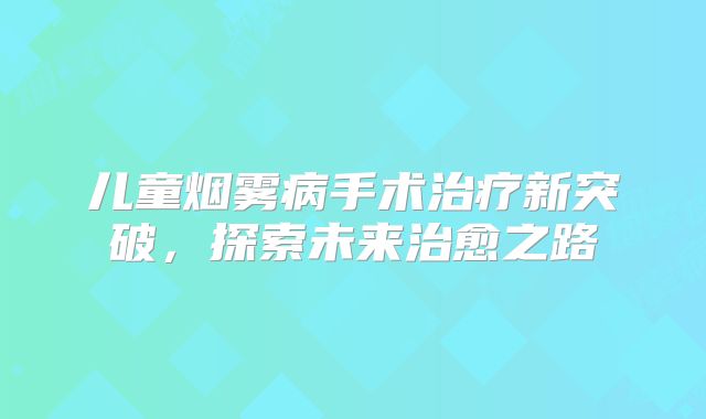 儿童烟雾病手术治疗新突破，探索未来治愈之路