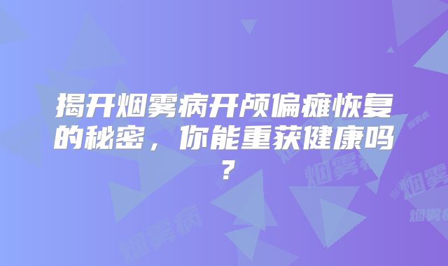 揭开烟雾病开颅偏瘫恢复的秘密，你能重获健康吗？