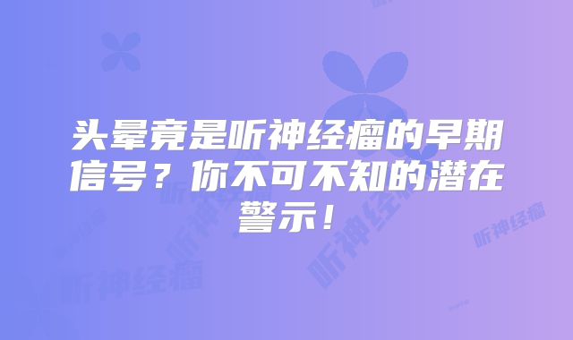 头晕竟是听神经瘤的早期信号？你不可不知的潜在警示！