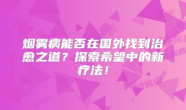 烟雾病能否在国外找到治愈之道？探索希望中的新疗法！