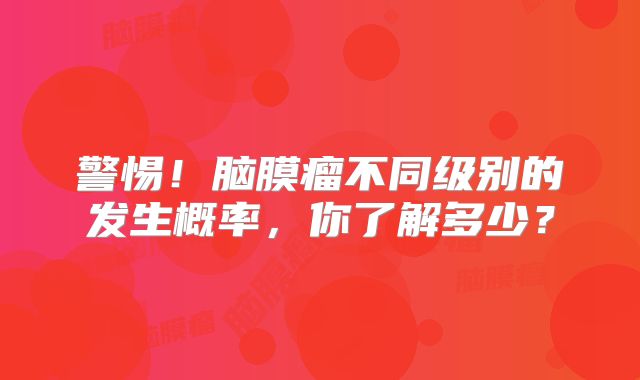 警惕！脑膜瘤不同级别的发生概率，你了解多少？