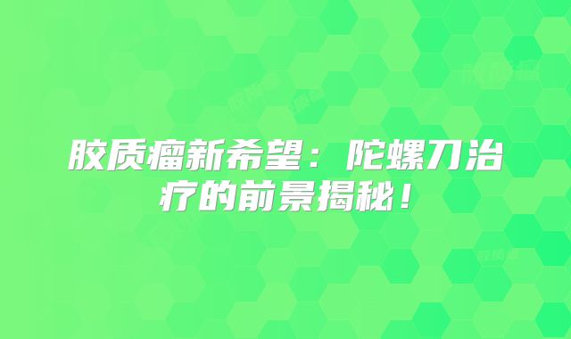 胶质瘤新希望：陀螺刀治疗的前景揭秘！