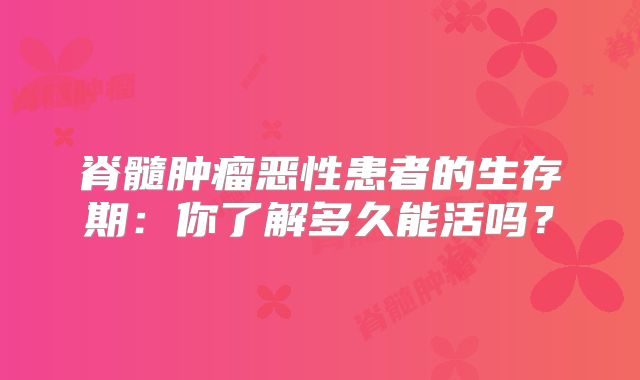 脊髓肿瘤恶性患者的生存期：你了解多久能活吗？