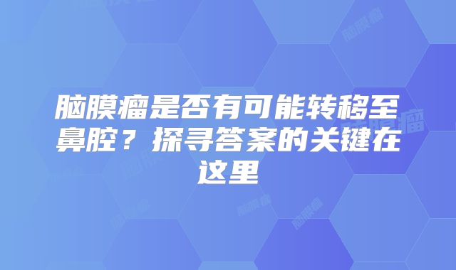 脑膜瘤是否有可能转移至鼻腔？探寻答案的关键在这里