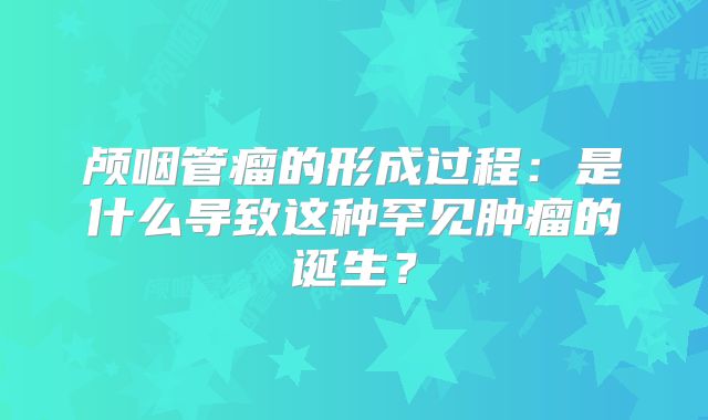 颅咽管瘤的形成过程：是什么导致这种罕见肿瘤的诞生？