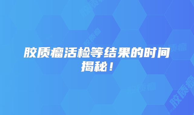 胶质瘤活检等结果的时间揭秘！
