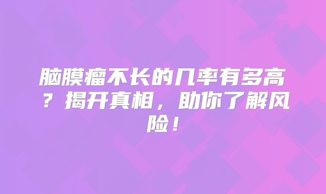 脑膜瘤不长的几率有多高？揭开真相，助你了解风险！