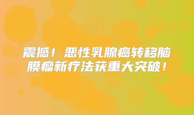 震撼！恶性乳腺癌转移脑膜瘤新疗法获重大突破！