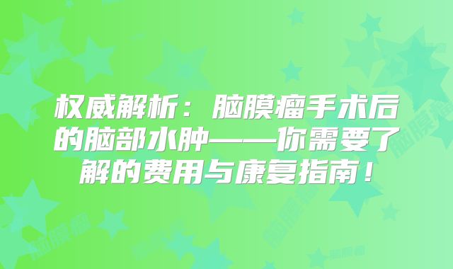 权威解析：脑膜瘤手术后的脑部水肿——你需要了解的费用与康复指南！