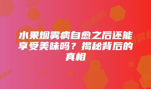 水果烟雾病自愈之后还能享受美味吗？揭秘背后的真相