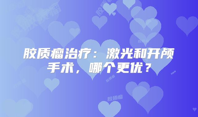 胶质瘤治疗：激光和开颅手术，哪个更优？